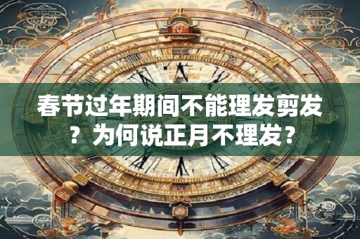 春节过年期间不能理发剪发？为何说正月不理发？