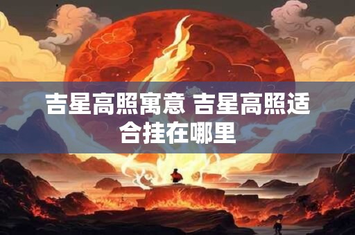 吉星高照寓意 吉星高照适合挂在哪里