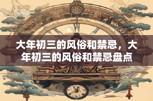 大年初三的风俗和禁忌，大年初三的风俗和禁忌盘点