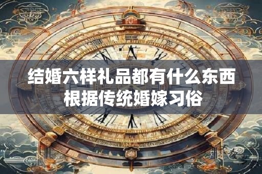 结婚六样礼品都有什么东西 根据传统婚嫁习俗