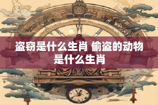 盗窃是什么生肖 偷盗的动物是什么生肖