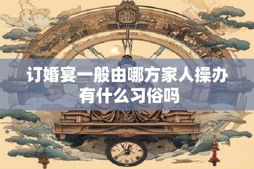 订婚宴一般由哪方家人操办 有什么习俗吗