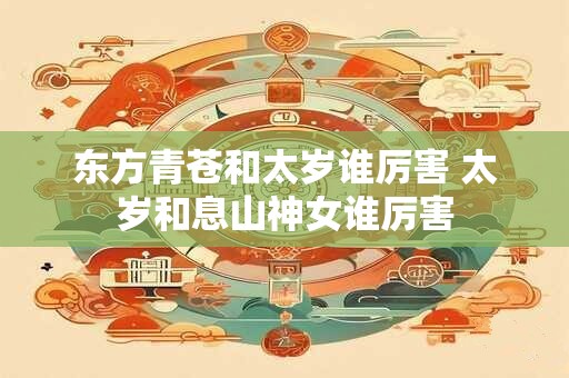 东方青苍和太岁谁厉害 太岁和息山神女谁厉害
