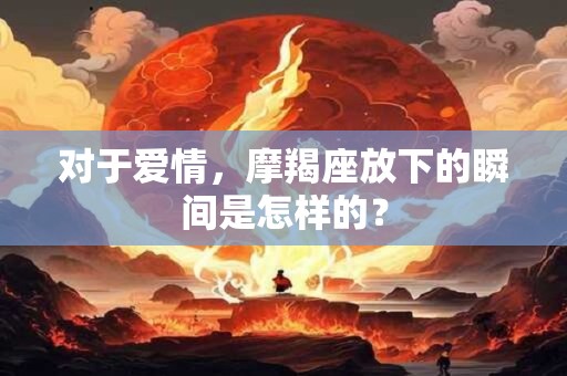 对于爱情，摩羯座放下的瞬间是怎样的？