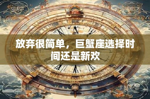 放弃很简单，巨蟹座选择时间还是新欢