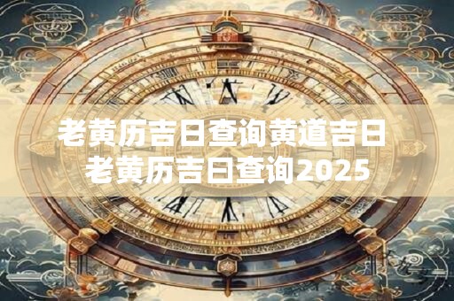 老黄历吉日查询黄道吉日 老黄历吉曰查询2025