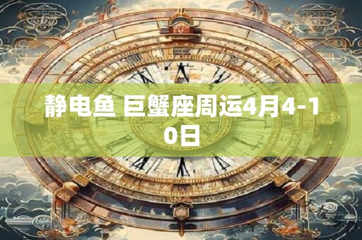 静电鱼 巨蟹座周运4月4-10日