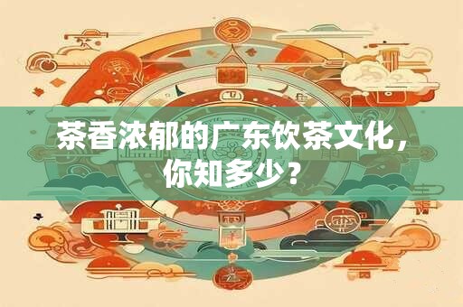 茶香浓郁的广东饮茶文化，你知多少？