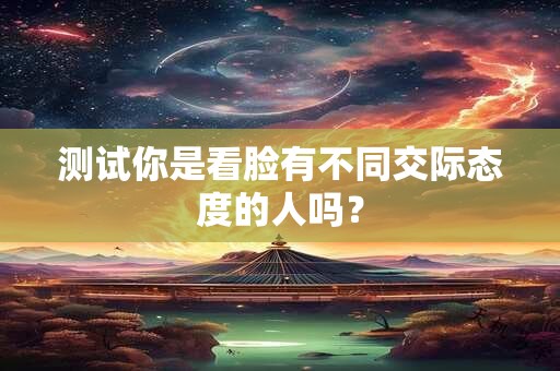测试你是看脸有不同交际态度的人吗？