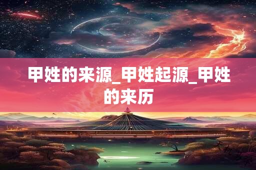 甲姓的来源_甲姓起源_甲姓的来历