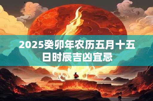 2025癸卯年农历五月十五日时辰吉凶宜忌
