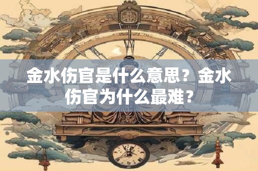 金水伤官是什么意思？金水伤官为什么最难？