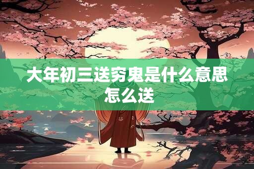 大年初三送穷鬼是什么意思 怎么送