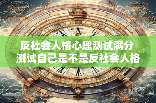 反社会人格心理测试满分 测试自己是不是反社会人格