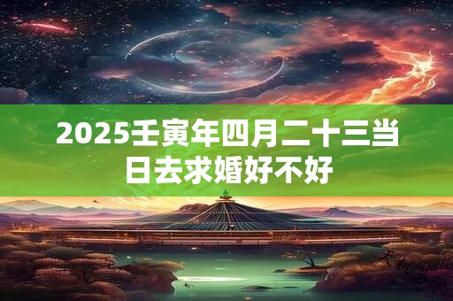 2025壬寅年四月二十三当日去求婚好不好