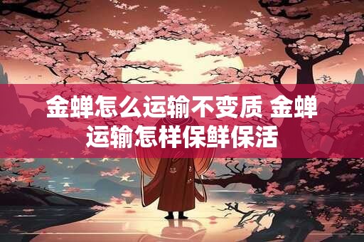 金蝉怎么运输不变质 金蝉运输怎样保鲜保活