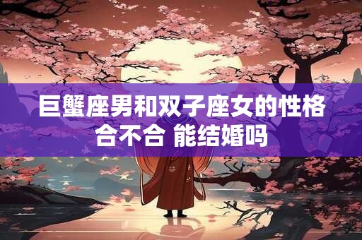 巨蟹座男和双子座女的性格合不合 能结婚吗