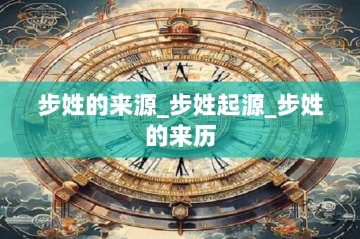 步姓的来源_步姓起源_步姓的来历