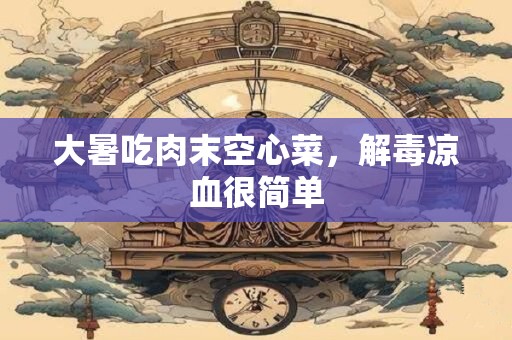 大暑吃肉末空心菜，解毒凉血很简单