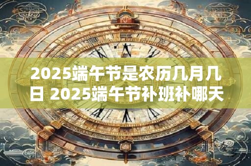 2025端午节是农历几月几日 2025端午节补班补哪天