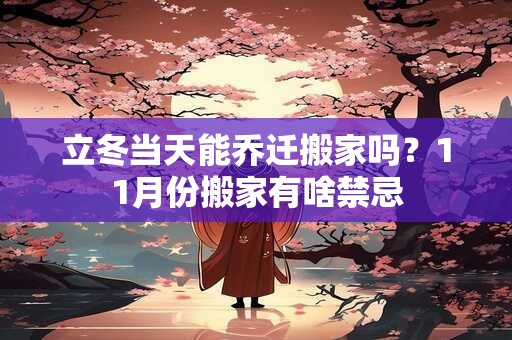 立冬当天能乔迁搬家吗？11月份搬家有啥禁忌