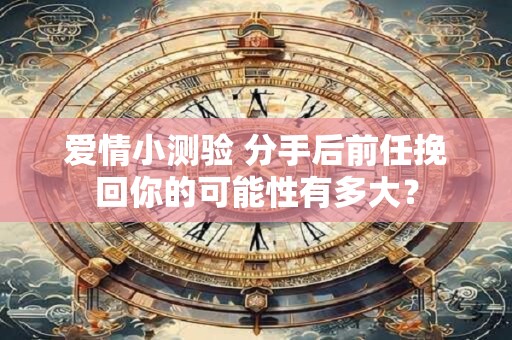 爱情小测验 分手后前任挽回你的可能性有多大？
