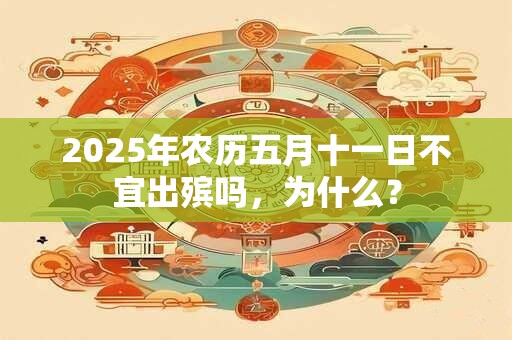 2025年农历五月十一日不宜出殡吗，为什么？