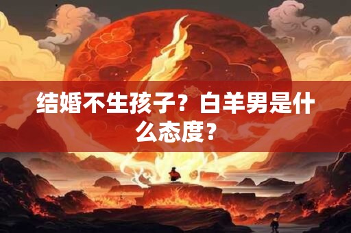 结婚不生孩子？白羊男是什么态度？