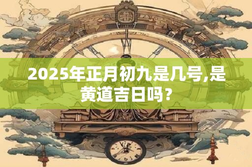 2025年正月初九是几号,是黄道吉日吗？