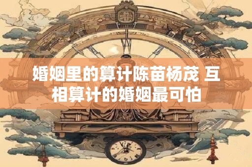 婚姻里的算计陈苗杨茂 互相算计的婚姻最可怕