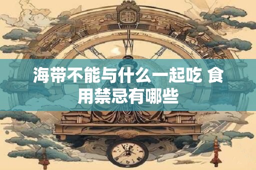 海带不能与什么一起吃 食用禁忌有哪些