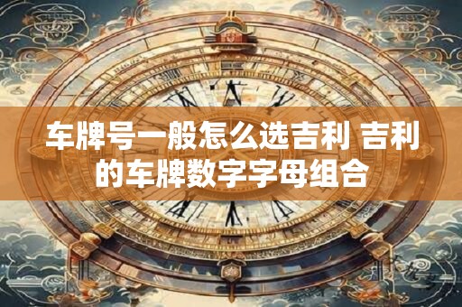 车牌号一般怎么选吉利 吉利的车牌数字字母组合
