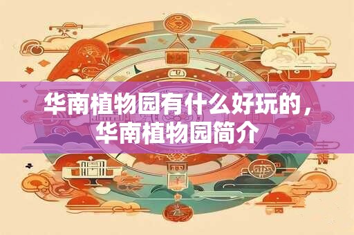 华南植物园有什么好玩的，华南植物园简介