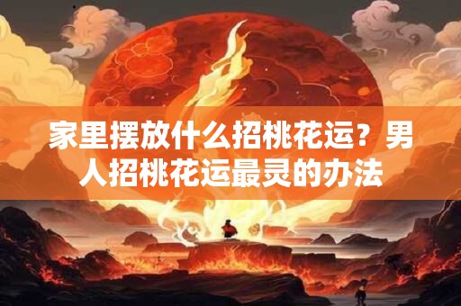 家里摆放什么招桃花运？男人招桃花运最灵的办法