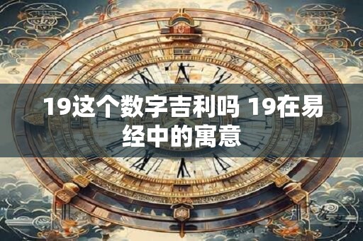 19这个数字吉利吗 19在易经中的寓意