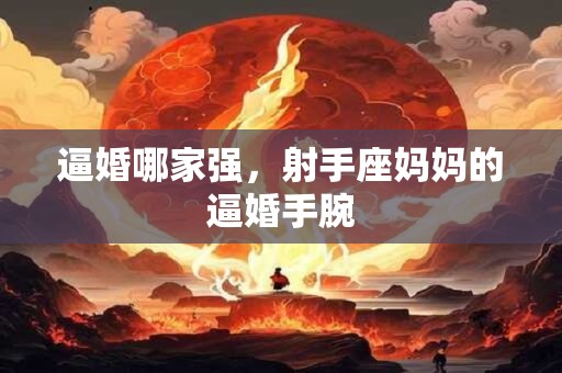 逼婚哪家强，射手座妈妈的逼婚手腕