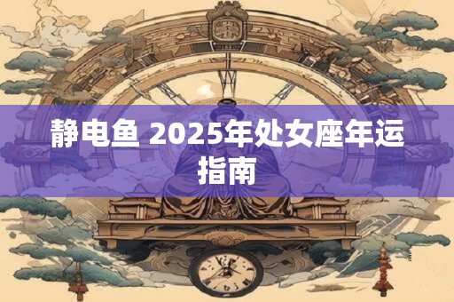 静电鱼 2025年处女座年运指南
