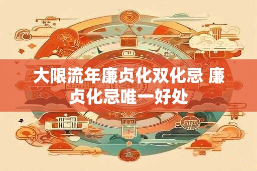 大限流年廉贞化双化忌 廉贞化忌唯一好处