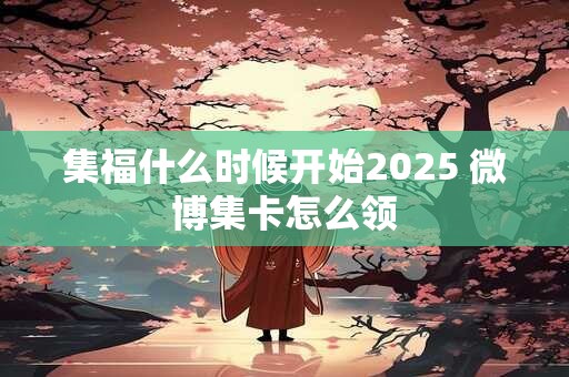 集福什么时候开始2025 微博集卡怎么领