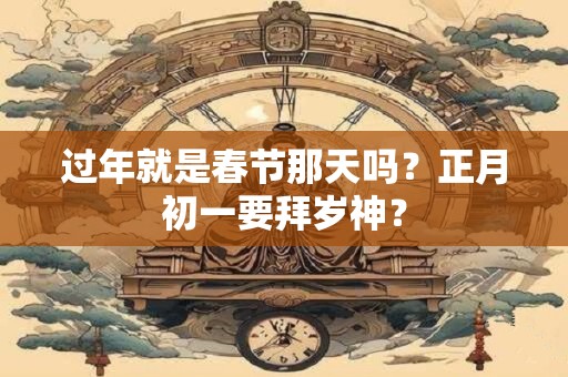 过年就是春节那天吗？正月初一要拜岁神？