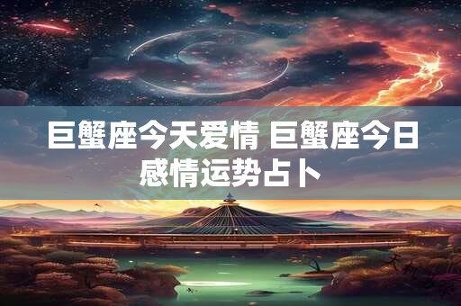 巨蟹座今天爱情 巨蟹座今日感情运势占卜
