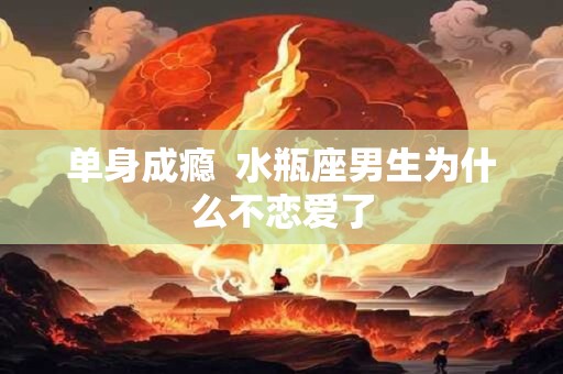 单身成瘾  水瓶座男生为什么不恋爱了