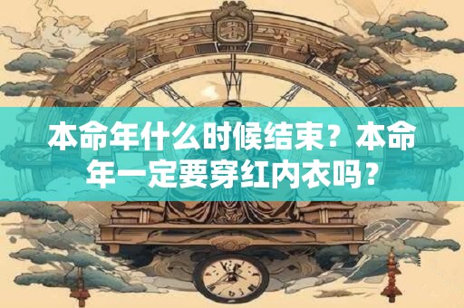 本命年什么时候结束？本命年一定要穿红内衣吗？