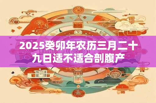 2025癸卯年农历三月二十九日适不适合剖腹产