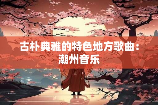 古朴典雅的特色地方歌曲：潮州音乐