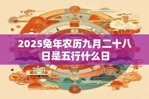 2025兔年农历九月二十八日是五行什么日