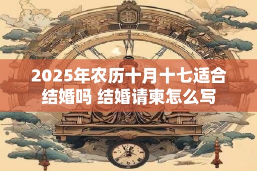 2025年农历十月十七适合结婚吗 结婚请柬怎么写