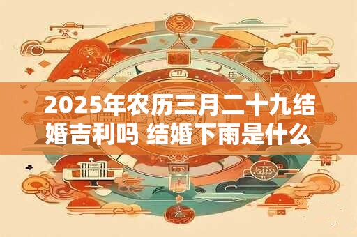 2025年农历三月二十九结婚吉利吗 结婚下雨是什么预兆
