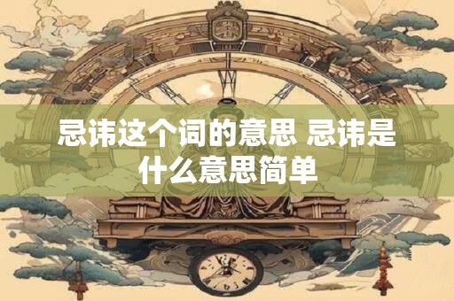 忌讳这个词的意思 忌讳是什么意思简单
