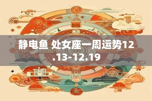 静电鱼 处女座一周运势12.13-12.19